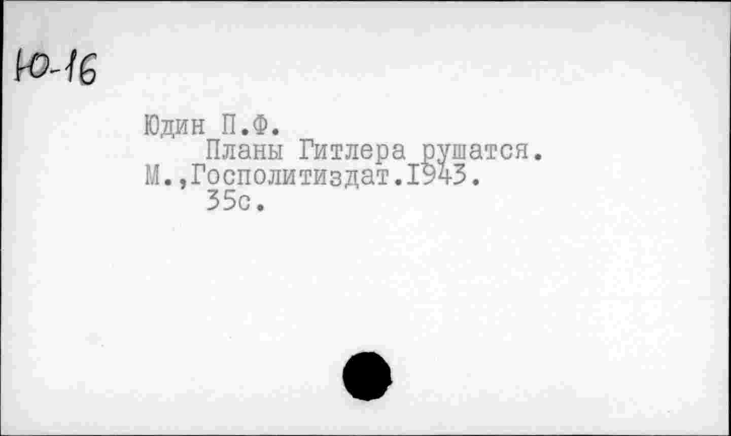 ﻿Юдин П.Ф.
Планы Гитлера рушатся. М.,Госполитиздат.1943.
35с.